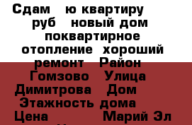 Сдам 1-ю квартиру  9000 руб , новый дом, поквартирное отопление, хороший ремонт › Район ­ Гомзово › Улица ­ Димитрова › Дом ­ 59 › Этажность дома ­ 9 › Цена ­ 9 000 - Марий Эл респ. Недвижимость » Квартиры аренда   . Марий Эл респ.